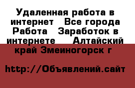 Удаленная работа в интернет - Все города Работа » Заработок в интернете   . Алтайский край,Змеиногорск г.